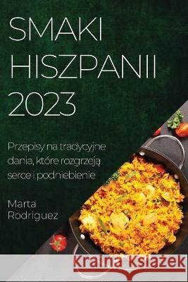 Smaki Hiszpanii 2023: Przepisy na tradycyjne dania, ktore rozgrzeją serce i podniebienie Marta Rodriguez   9781783819072 Marta Rodriguez