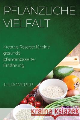 Pflanzliche Vielfalt: Kreative Rezepte fur eine gesunde pflanzenbasierte Ernahrung Julia Weber   9781783819348 Julia Weber