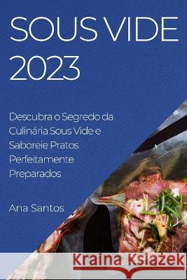 Sous Vide 2023: Descubra o Segredo da Culinaria Sous Vide e Saboreie Pratos Perfeitamente Preparados Ana Santos   9781783819454 Ana Santos