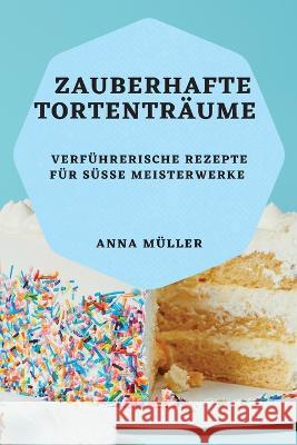 Zauberhafte Tortentraume: Verfuhrerische Rezepte fur susse Meisterwerke Anna Muller   9781783819614 Anna Muller