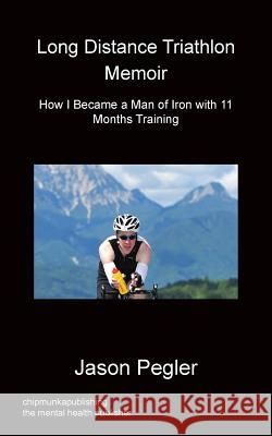 Long Distance Triathlon Memoir - How I Became a Man of Iron with 11 Months Training Jason Pegler 9781783820634 Chipmunka Publishing