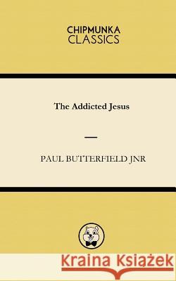 The Addicted Jesus Paul Butterfield Jnr 9781783822133 Chipmunka Publishing