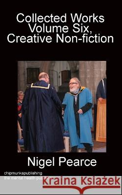 Collected Works Volume Six, Creative Non-fiction Nigel Pearce   9781783826629 Chipmunka Publishing
