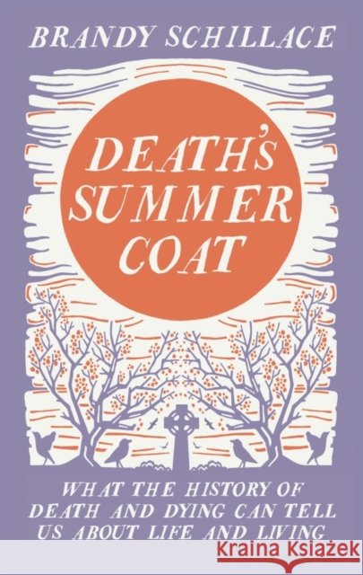 Death's Summer Coat: What the History of Death and Dying Can Tell Us About Life and Living Brandy Schillace 9781783960408 Elliott & Thompson Limited