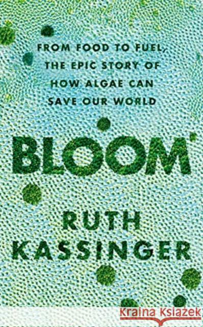 Bloom: From Food to Fuel, The Epic Story of How Algae Can Save Our World Ruth Kassinger 9781783964413