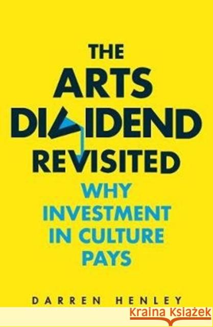 The Arts Dividend Revisited: Why Investment in Culture Pays Darren Henley 9781783965182 Elliott & Thompson Limited