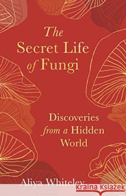 The Secret Life of Fungi: Discoveries from a Hidden World Aliya Whiteley 9781783965304