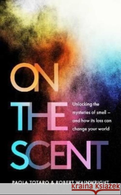 On the Scent: Unlocking the Mysteries of Smell – and How Its Loss Can Change Your World Robert Wainwright 9781783966424