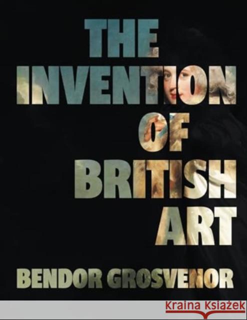 The Invention of British Art Bendor Grosvenor 9781783968091