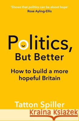 Politics, But Better: How to Build a More Hopeful Britain Tatton Spiller 9781783968282 Elliott & Thompson Limited