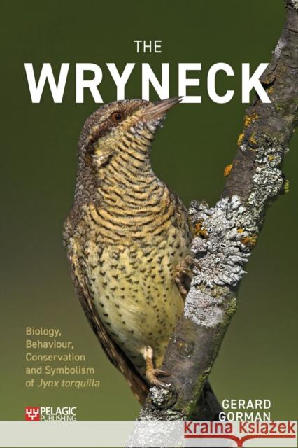 The Wryneck: Biology, Behaviour, Conservation and Symbolism of Jynx torquilla Gerard Gorman 9781784272883 Pelagic Publishing Ltd