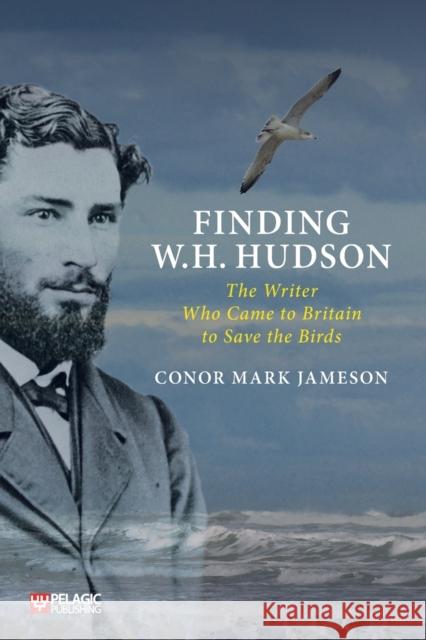 Finding W. H. Hudson: The Writer Who Came to Britain to Save the Birds Conor Mark Jameson 9781784273286 Pelagic Publishing Ltd