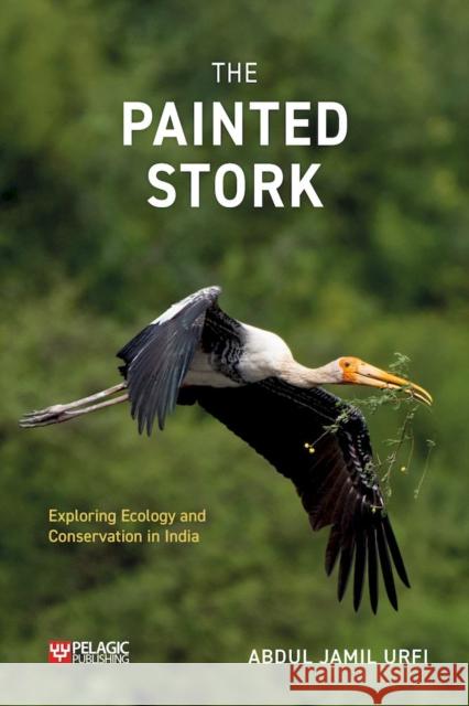 The Painted Stork: Exploring Ecology and Conservation in India Abdul Jamil Urfi 9781784274399 Pelagic Publishing