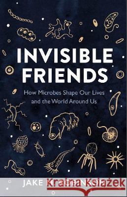 Invisible Friends: How Microbes Shape Our Lives and the World Around Us Jake Robinson 9781784274429