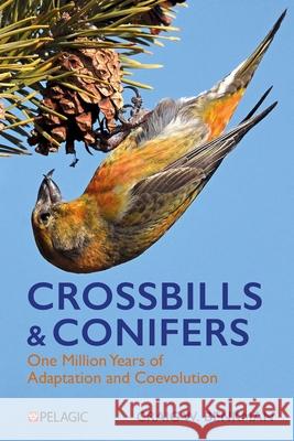 Crossbills and Conifers: One Million Years of Adaptation and Coevolution Craig Benkman 9781784275679 Pelagic Publishing Ltd
