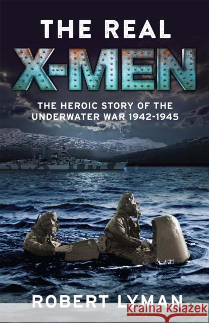 The Real X-Men: The Heroic Story of the Underwater War 1942–1945 Robert Lyman 9781784296742 Quercus Publishing