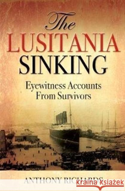 The Lusitania Sinking: Eyewitness Accounts from Survivors Anthony Richards 9781784383015