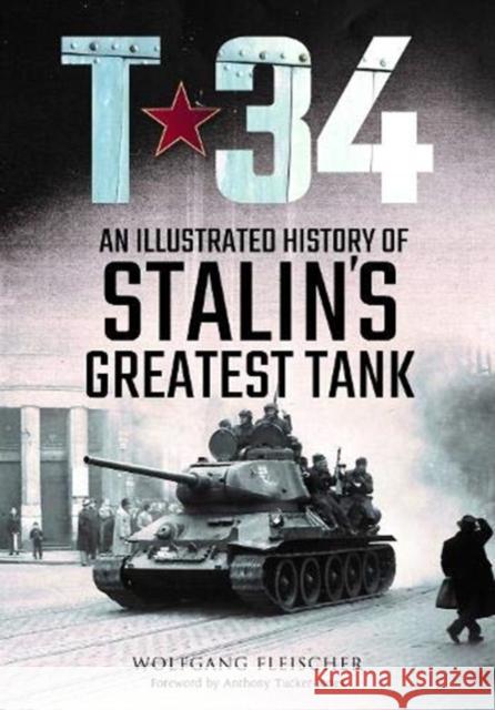 T-34: An Illustrated History of Stalin's Greatest Tank Wolfgang Fleischer Anthony Tucker-Jones 9781784384951