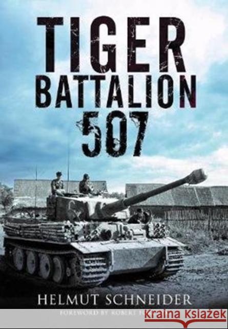 Tiger Battalion 507: Eyewitness Accounts from Hitler's Regiment Helmut Schneider 9781784384968