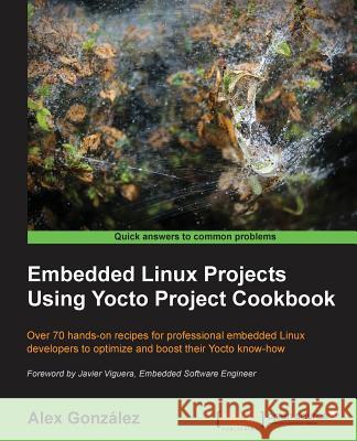 Embedded Linux Projects Using Yocto Project Cookbook: Over 70 hands-on recipes for professional embedded Linux developers to optimize and boost their González, Alex 9781784395186 Packt Publishing