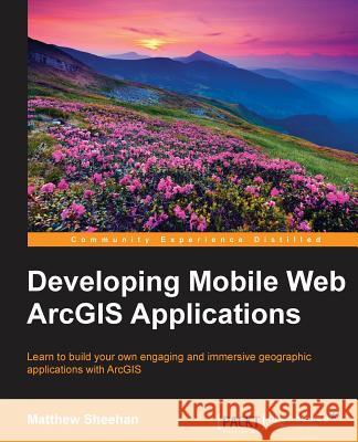 Developing Mobile Web ArcGIS Applications Sheehan, Matt 9781784395797 Packt Publishing