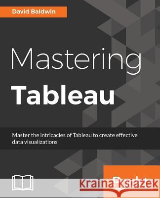 Mastering Tableau: Smart Business Intelligence techniques to get maximum insights from your data Baldwin, David 9781784397692