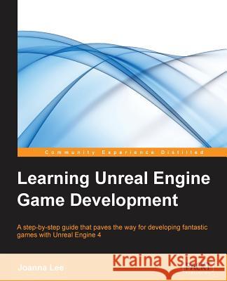 Learning Unreal Engine Game Development: A step-by-step guide that paves the way for developing fantastic games with Unreal Engine 4 Lee, Joanna 9781784398156 Packt Publishing