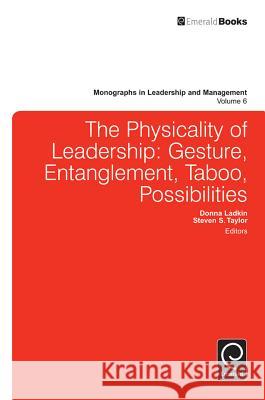 Physicality of Leadership: Gesture, Entanglement, Taboo, Possibilities Donna Ladkin, Steven Taylor 9781784412906