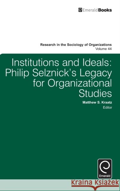 Institutions and Ideals: Philip Selznick’s Legacy for Organizational Studies Matthew S. Kraatz 9781784417260 Emerald Publishing Limited