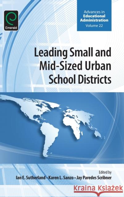 Leading Small and Mid-Sized Urban School Districts Karen L. Sanzo, Ian E. Sutherland, Jay P. Scribner 9781784418182 Emerald Publishing Limited