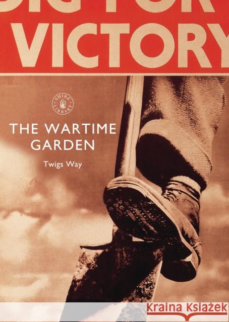 The Wartime Garden: Digging for Victory Twigs Way 9781784420086 Shire Publications Ltd