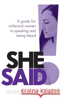 She Said!: A Guide for Millennial Women to Speaking and Being Heard Patricia Seabright 9781784529246