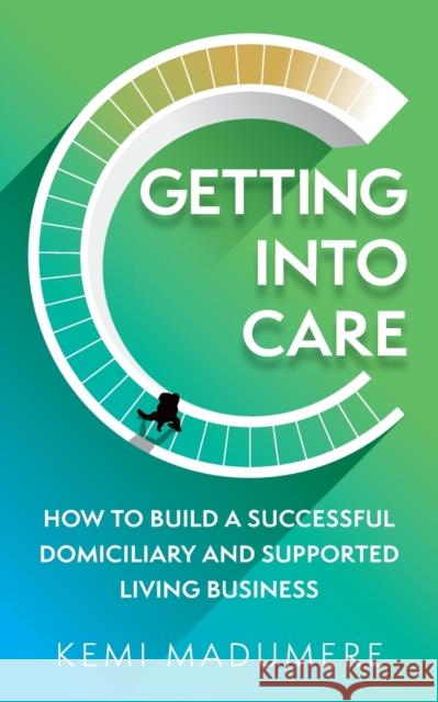 Getting Into Care: How to Build a Successful Domiciliary and Supported Living Business Madumere, Kemi 9781784529734 Panoma Press