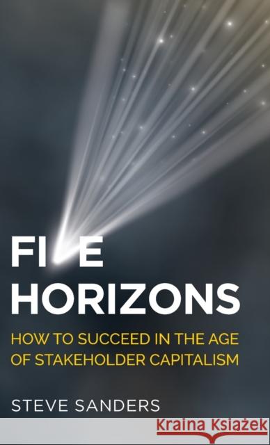 Five Horizons: How to Succeed in the Age of Stakeholder Capitalism Sanders, Steve 9781784529789 Panoma Press