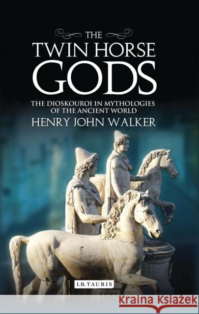 The Twin Horse Gods : The Dioskouroi in Mythologies of the Ancient World Henry John Walker 9781784530037
