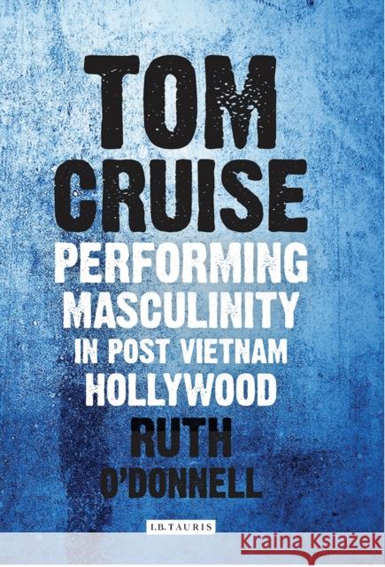 Tom Cruise: Performing Masculinity in Post Vietnam Hollywood O'Donnell, Ruth 9781784530525 I. B. Tauris & Company