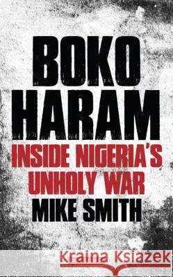 Boko Haram: Inside Nigeria's Unholy War Mike Smith 9781784530747 I B TAURIS