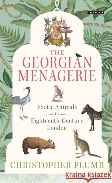 The Georgian Menagerie: Exotic Animals in Eighteenth-Century London Christopher Plumb 9781784530846