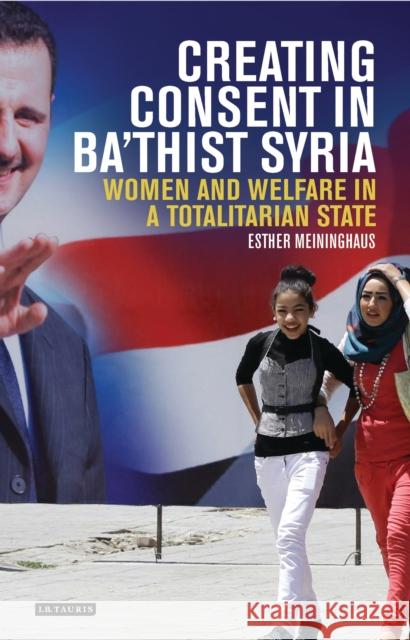 Creating Consent in Ba'thist Syria: Women and Welfare in a Totalitarian State Meininghaus, Esther 9781784531157 I. B. Tauris & Company