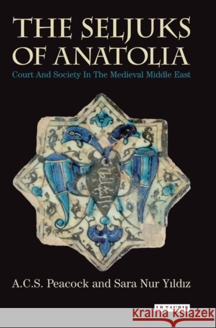 The Seljuks of Anatolia: Court and Society in the Medieval Middle East A C S Peacock 9781784531652 I B TAURIS