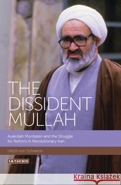 The Dissident Mullah: Ayatollah Montazeri and the Struggle for Reform in Revolutionary Iran Ulrich Vo 9781784531737 I. B. Tauris & Company
