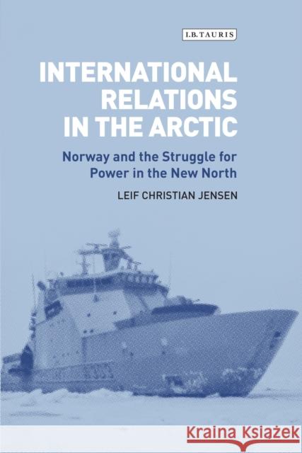 International Relations in the Arctic: Norway and the Struggle for Power in the New North Leif Christian Jensen   9781784532130