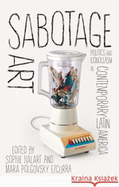 Sabotage Art: Politics and Iconoclasm in Contemporary Latin America Halart, Sophie 9781784532253 I. B. Tauris & Company