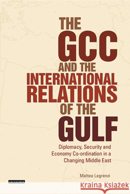 The Gcc and the International Relations of the Gulf: Diplomacy, Security and Economic Coordination in a Changing Middle East Legrenzi, Matteo 9781784532369 I.B.Tauris