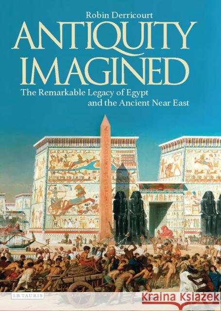 Antiquity Imagined: The Remarkable Legacy of Egypt and the Ancient Near East Derricourt, Robin 9781784532758