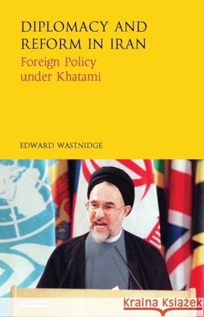 Diplomacy and Reform in Iran: Foreign Policy Under Khatami Wastnidge, Edward 9781784533281 I. B. Tauris & Company