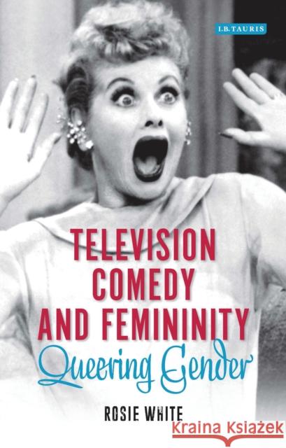 Television Comedy and Femininity: Queering Gender White, Rosie 9781784533625 I. B. Tauris & Company