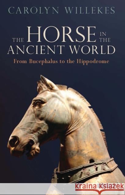 The Horse in the Ancient World: From Bucephalus to the Hippodrome Willekes, Carolyn 9781784533663 I. B. Tauris & Company