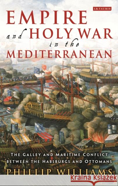 Empire and Holy War in the Mediterranean: The Galley and Maritime Conflict Between the Habsburgs and Ottomans Williams Phillip Phillip Williams 9781784533755 I. B. Tauris & Company