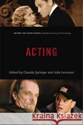 Acting: Behind the Silver Screen: A Modern History of Filmmaking Claudia Springer, Julie Levinson 9781784534028 Bloomsbury Publishing PLC